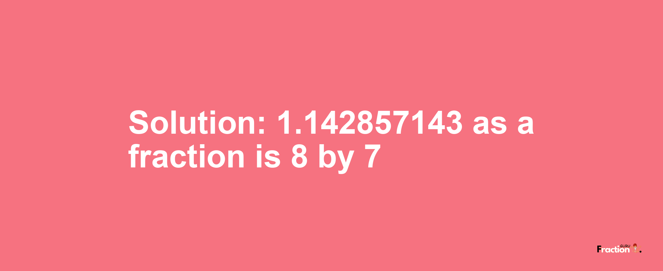 Solution:1.142857143 as a fraction is 8/7